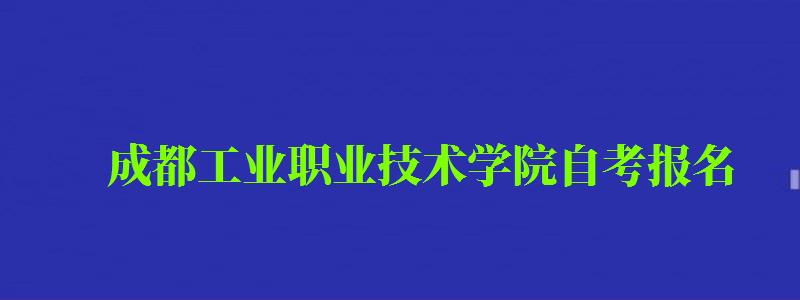 成都工业职业技术学院自考报名