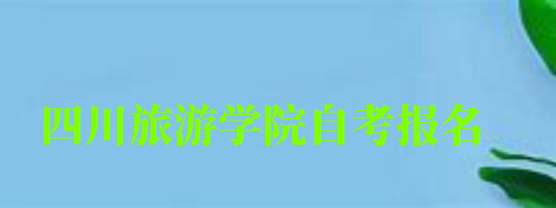 四川旅游学院自考报名