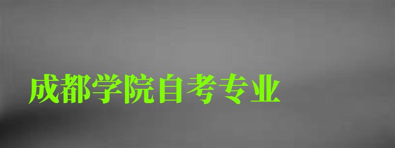 成都学院自考专业 成都学院自考专业