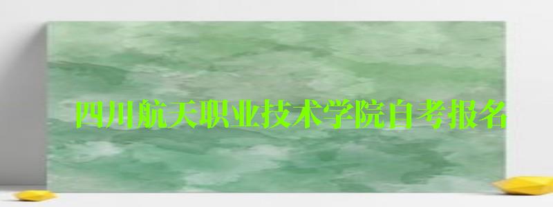 四川航天职业技术学院自考报名