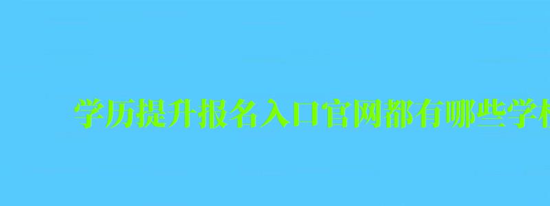 学历提升报名入口官网都有哪些学校可以报名