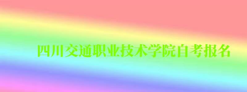 四川交通职业技术学院自考报名